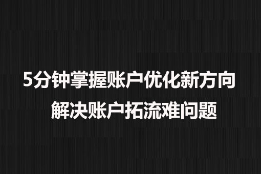 5分鐘掌握賬戶優(yōu)化新方向， 解決賬戶拓流難問題。